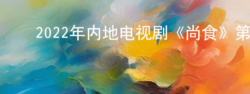 ﻿陈峻岭发布﻿2022年内地电视剧《尚食》第40集[国语字幕]迅雷下载_电影天堂